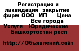 Регистрация и ликвидация (закрытие) фирм ООО, ИП.  › Цена ­ 2 500 - Все города Услуги » Юридические   . Башкортостан респ.